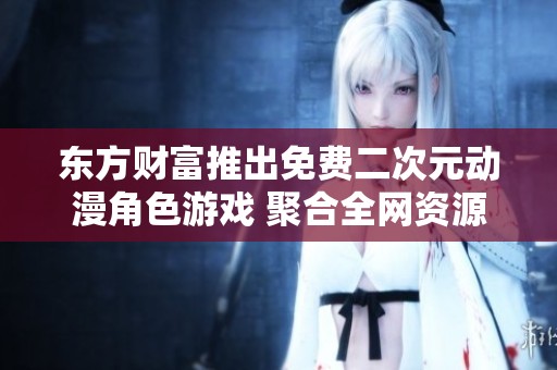 东方财富推出免费二次元动漫角色游戏 聚合全网资源畅享无限乐趣