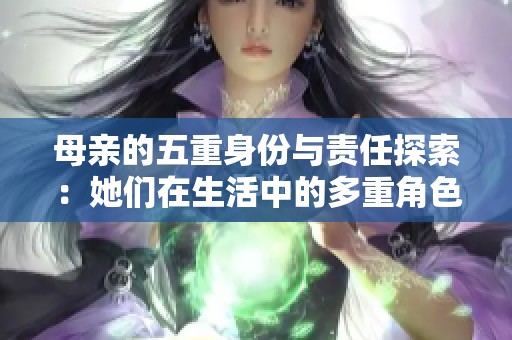 母亲的五重身份与责任探索：她们在生活中的多重角色与影响