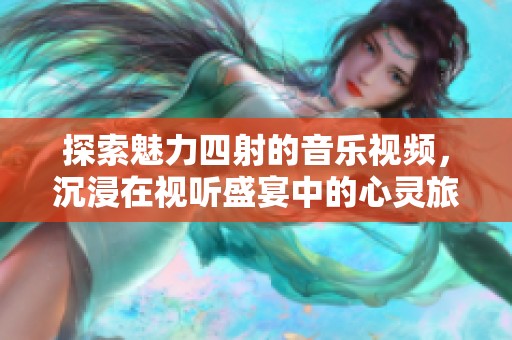 探索魅力四射的音乐视频，沉浸在视听盛宴中的心灵旅程