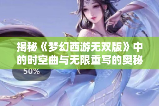 揭秘《梦幻西游无双版》中的时空曲与无限重写的奥秘