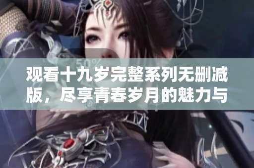 观看十九岁完整系列无删减版，尽享青春岁月的魅力与碰撞