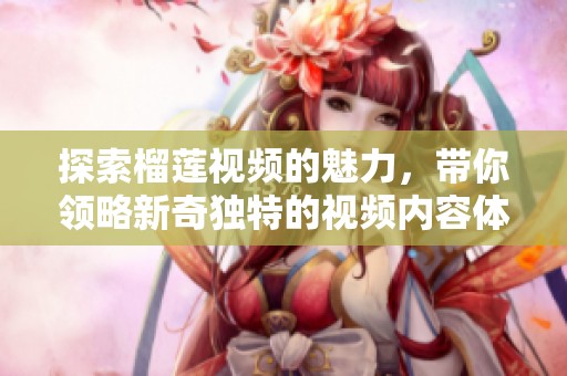 探索榴莲视频的魅力，带你领略新奇独特的视频内容体验