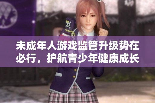 未成年人游戏监管升级势在必行，护航青少年健康成长与未来