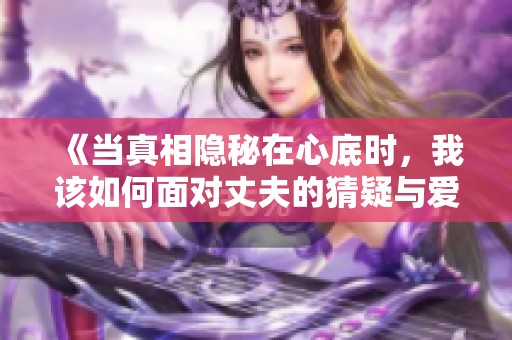 《当真相隐秘在心底时，我该如何面对丈夫的猜疑与爱》