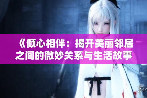 《倾心相伴：揭开美丽邻居之间的微妙关系与生活故事》