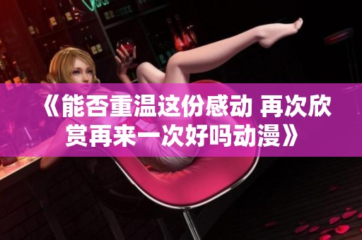 《能否重温这份感动 再次欣赏再来一次好吗动漫》