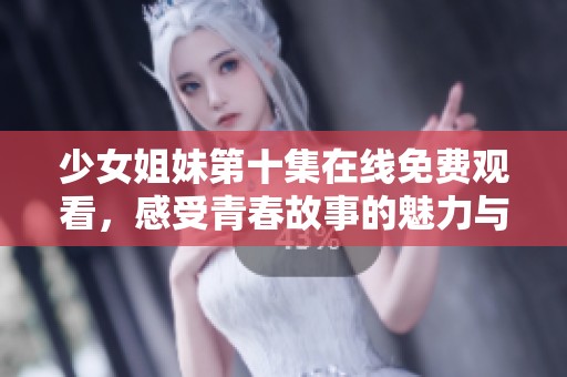 少女姐妹第十集在线免费观看，感受青春故事的魅力与温馨