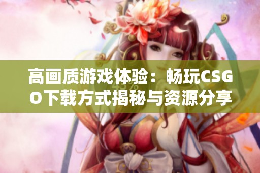 高画质游戏体验：畅玩CSGO下载方式揭秘与资源分享