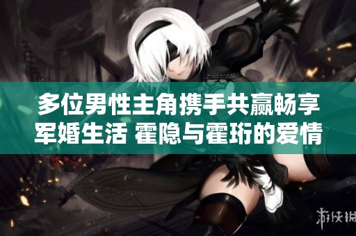 多位男性主角携手共赢畅享军婚生活 霍隐与霍珩的爱情故事