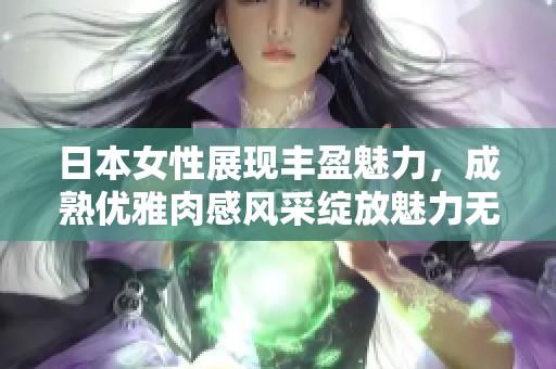日本女性展现丰盈魅力，成熟优雅肉感风采绽放魅力无限
