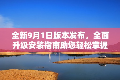 全新9月1日版本发布，全面升级安装指南助您轻松掌握新功能