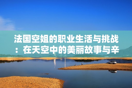 法国空姐的职业生活与挑战：在天空中的美丽故事与辛酸经历