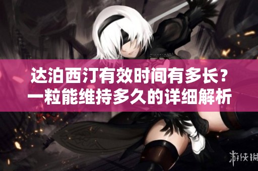 达泊西汀有效时间有多长？一粒能维持多久的详细解析