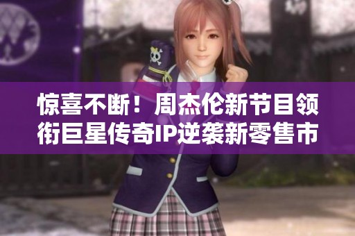 惊喜不断！周杰伦新节目领衔巨星传奇IP逆袭新零售市场