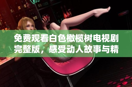 免费观看白色橄榄树电视剧完整版，感受动人故事与精彩演绎的魅力