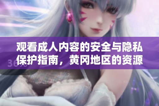 观看成人内容的安全与隐私保护指南，黄冈地区的资源推荐与注意事项