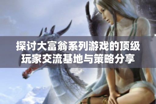 探讨大富翁系列游戏的顶级玩家交流基地与策略分享