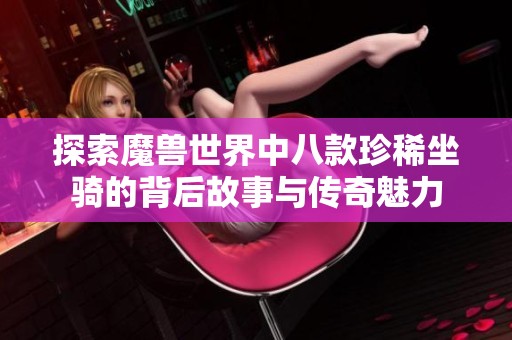 探索魔兽世界中八款珍稀坐骑的背后故事与传奇魅力