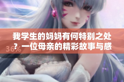 我学生的妈妈有何特别之处？一位母亲的精彩故事与感人瞬间