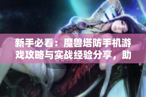 新手必看：魔兽塔防手机游戏攻略与实战经验分享，助你轻松战胜挑战