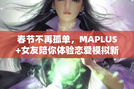 春节不再孤单，MAPLUS+女友陪你体验恋爱模拟新纪元