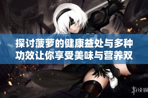 探讨菠萝的健康益处与多种功效让你享受美味与营养双重享受