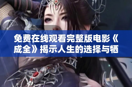 免费在线观看完整版电影《成全》揭示人生的选择与牺牲的感人故事