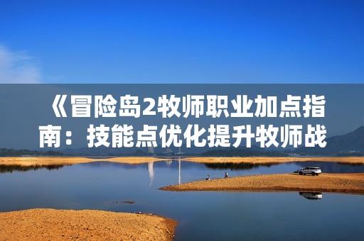 《冒险岛2牧师职业加点指南：技能点优化提升牧师战斗能力》