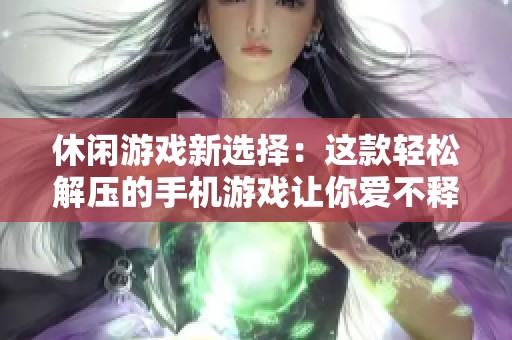 休闲游戏新选择：这款轻松解压的手机游戏让你爱不释手
