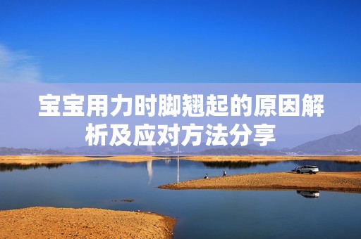 宝宝用力时脚翘起的原因解析及应对方法分享