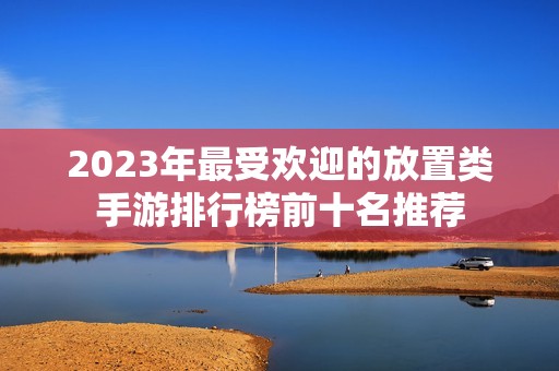 2023年最受欢迎的放置类手游排行榜前十名推荐