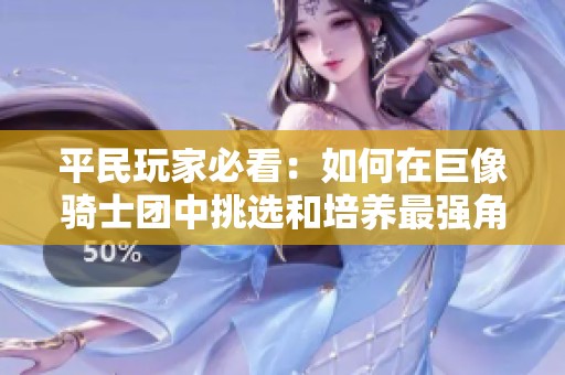 平民玩家必看：如何在巨像骑士团中挑选和培养最强角色攻略