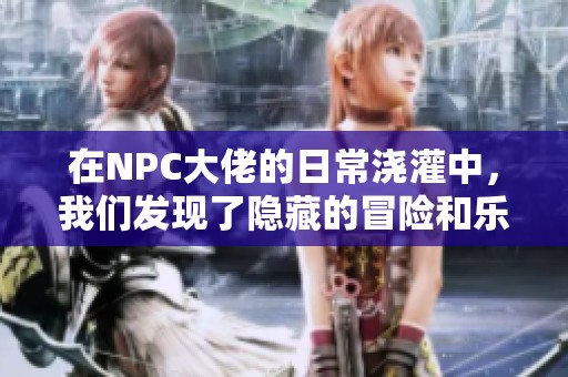 在NPC大佬的日常浇灌中，我们发现了隐藏的冒险和乐趣