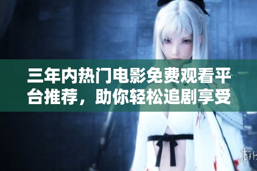 三年内热门电影免费观看平台推荐，助你轻松追剧享受精彩时光