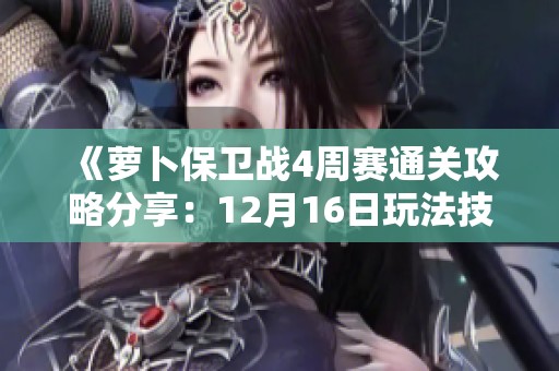 《萝卜保卫战4周赛通关攻略分享：12月16日玩法技巧解析》