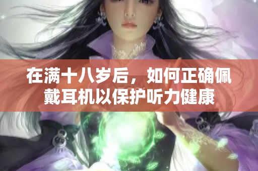 在满十八岁后，如何正确佩戴耳机以保护听力健康