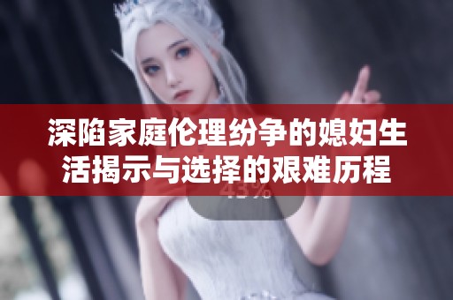 深陷家庭伦理纷争的媳妇生活揭示与选择的艰难历程