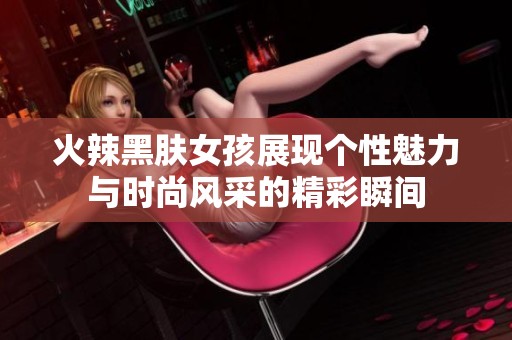 火辣黑肤女孩展现个性魅力与时尚风采的精彩瞬间