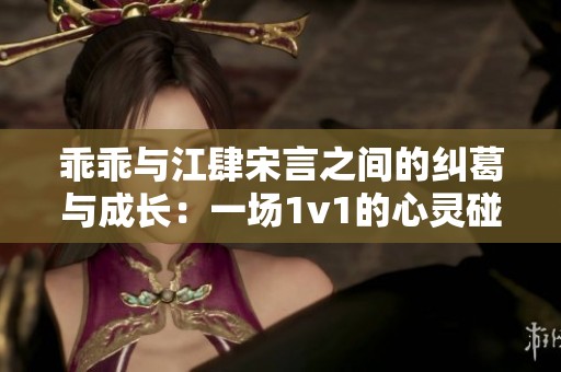 乖乖与江肆宋言之间的纠葛与成长：一场1v1的心灵碰撞与爱恋历程
