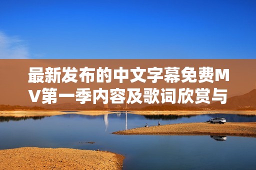 最新发布的中文字幕免费MV第一季内容及歌词欣赏与解读分享