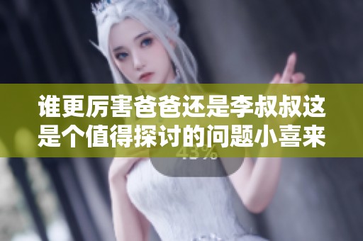 谁更厉害爸爸还是李叔叔这是个值得探讨的问题小喜来分析一下