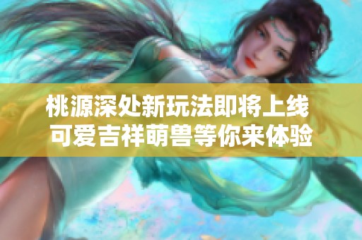 桃源深处新玩法即将上线 可爱吉祥萌兽等你来体验
