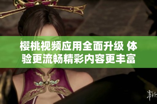 樱桃视频应用全面升级 体验更流畅精彩内容更丰富