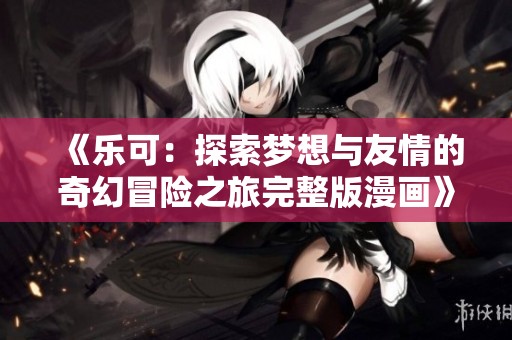 《乐可：探索梦想与友情的奇幻冒险之旅完整版漫画》