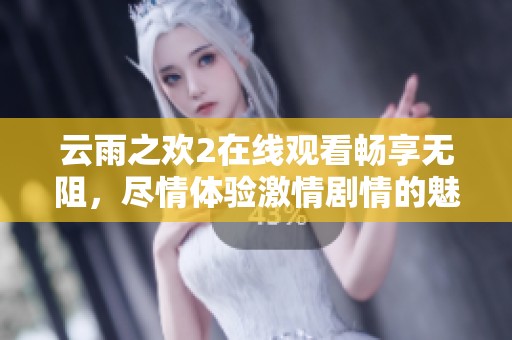 云雨之欢2在线观看畅享无阻，尽情体验激情剧情的魅力