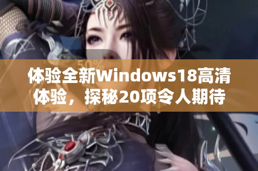 体验全新Windows18高清体验，探秘20项令人期待的功能与改进