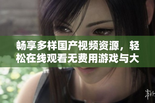 畅享多样国产视频资源，轻松在线观看无费用游戏与大片