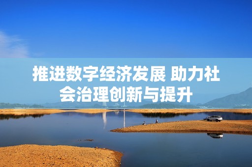 推进数字经济发展 助力社会治理创新与提升