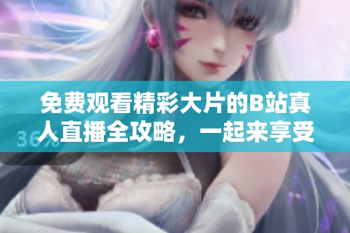 免费观看精彩大片的B站真人直播全攻略，一起来享受视听盛宴吧