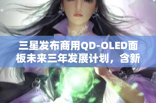 三星发布商用QD-OLED面板未来三年发展计划，含新技术揭秘